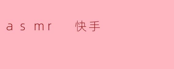 什么是ASMR快手,它与传统的ASMR有什么不同?